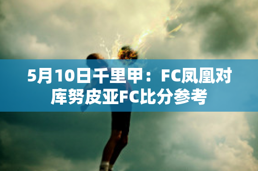 5月10日千里甲：FC凤凰对库努皮亚FC比分参考
