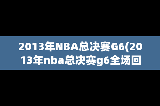 2013年NBA总决赛G6(2013年nba总决赛g6全场回放)