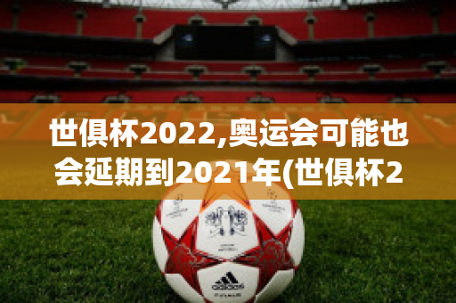 世俱杯2022,奥运会可能也会延期到2021年(世俱杯2022,奥运会可能也会延期到2021年吧)