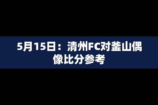 5月15日：清州FC对釜山偶像比分参考
